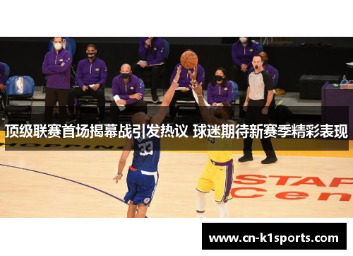 顶级联赛首场揭幕战引发热议 球迷期待新赛季精彩表现