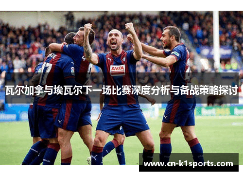 瓦尔加拿与埃瓦尔下一场比赛深度分析与备战策略探讨