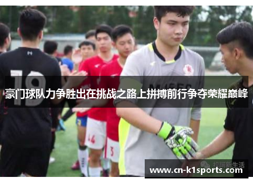 豪门球队力争胜出在挑战之路上拼搏前行争夺荣耀巅峰