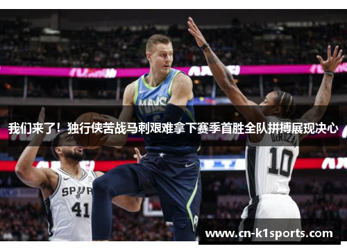 我们来了！独行侠苦战马刺艰难拿下赛季首胜全队拼搏展现决心