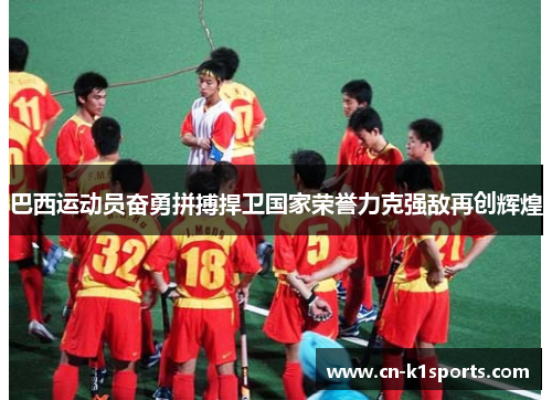 巴西运动员奋勇拼搏捍卫国家荣誉力克强敌再创辉煌