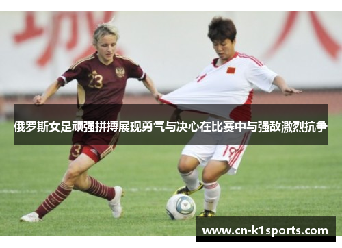 俄罗斯女足顽强拼搏展现勇气与决心在比赛中与强敌激烈抗争