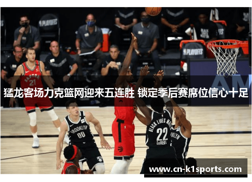 猛龙客场力克篮网迎来五连胜 锁定季后赛席位信心十足