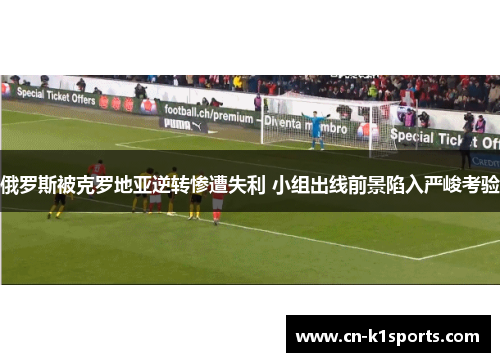 俄罗斯被克罗地亚逆转惨遭失利 小组出线前景陷入严峻考验