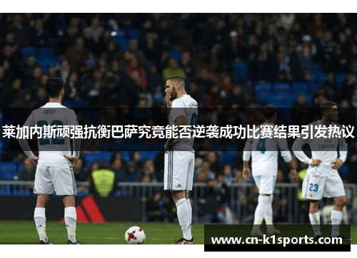 莱加内斯顽强抗衡巴萨究竟能否逆袭成功比赛结果引发热议