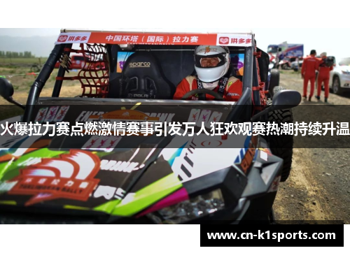 火爆拉力赛点燃激情赛事引发万人狂欢观赛热潮持续升温