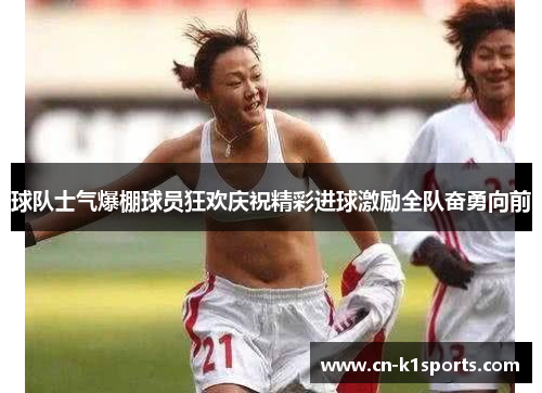 球队士气爆棚球员狂欢庆祝精彩进球激励全队奋勇向前