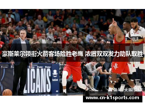 豪斯莱尔领衔火箭客场险胜老鹰 浓眉双双发力助队取胜