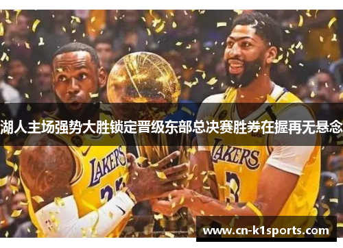 湖人主场强势大胜锁定晋级东部总决赛胜券在握再无悬念